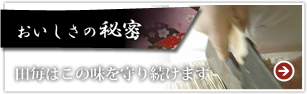 おいしさの秘密　田毎はこの味を守り続けます